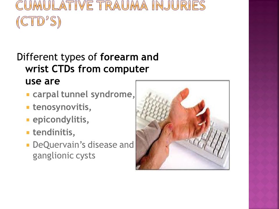 Different types of forearm and wrist CTDs from computer use are  carpal tunnel syndrome,  tenosynovitis,  epicondylitis,  tendinitis,  DeQuervain’s disease and ganglionic cysts
