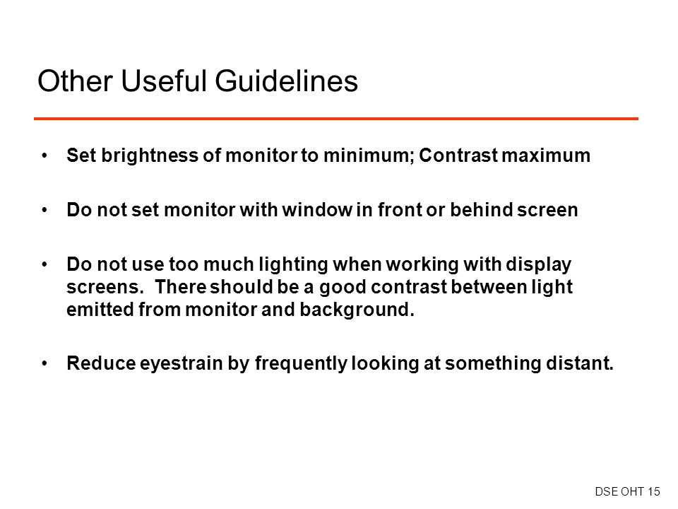 Other Useful Guidelines Set brightness of monitor to minimum; Contrast maximum Do not set monitor with window in front or behind screen Do not use too much lighting when working with display screens.
