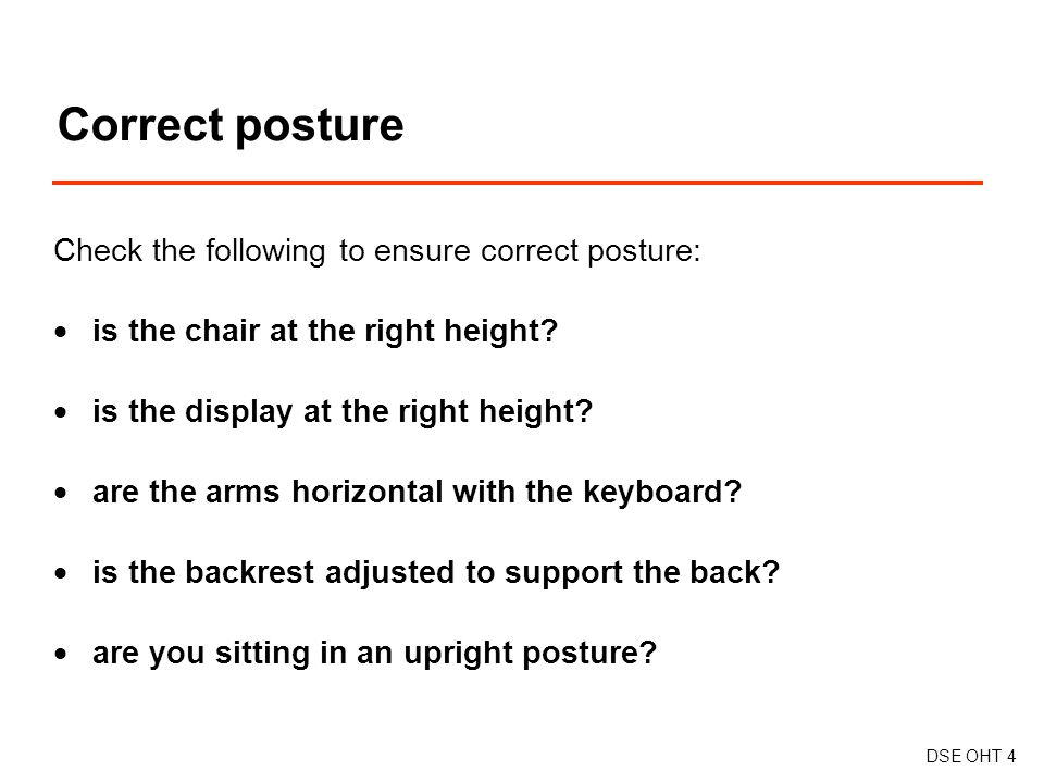 Check the following to ensure correct posture:  is the chair at the right height.