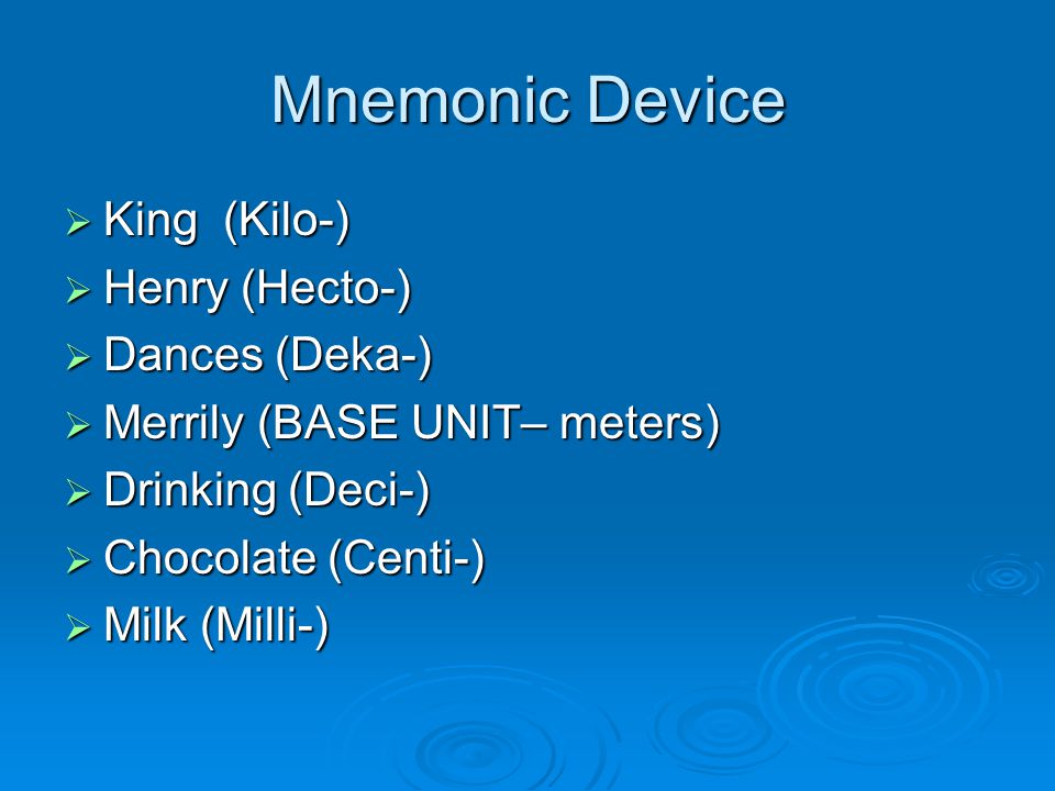 Mnemonic Device  King (Kilo-)  Henry (Hecto-)  Dances (Deka-)  Merrily (BASE UNIT– meters)  Drinking (Deci-)  Chocolate (Centi-)  Milk (Milli-)