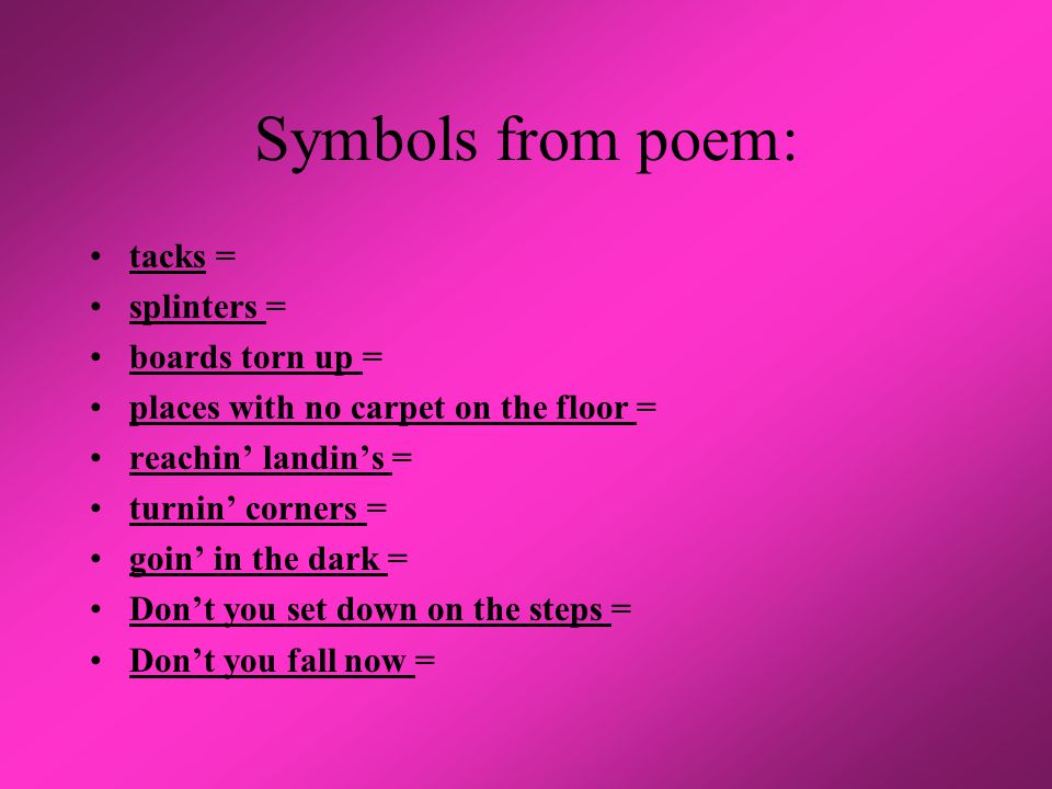 Symbols from poem: tacks = splinters = boards torn up = places with no carpet on the floor = reachin’ landin’s = turnin’ corners = goin’ in the dark = Don’t you set down on the steps = Don’t you fall now =