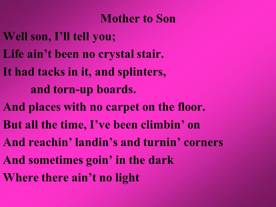 Mother to Son Well son, I’ll tell you; Life ain’t been no crystal stair.
