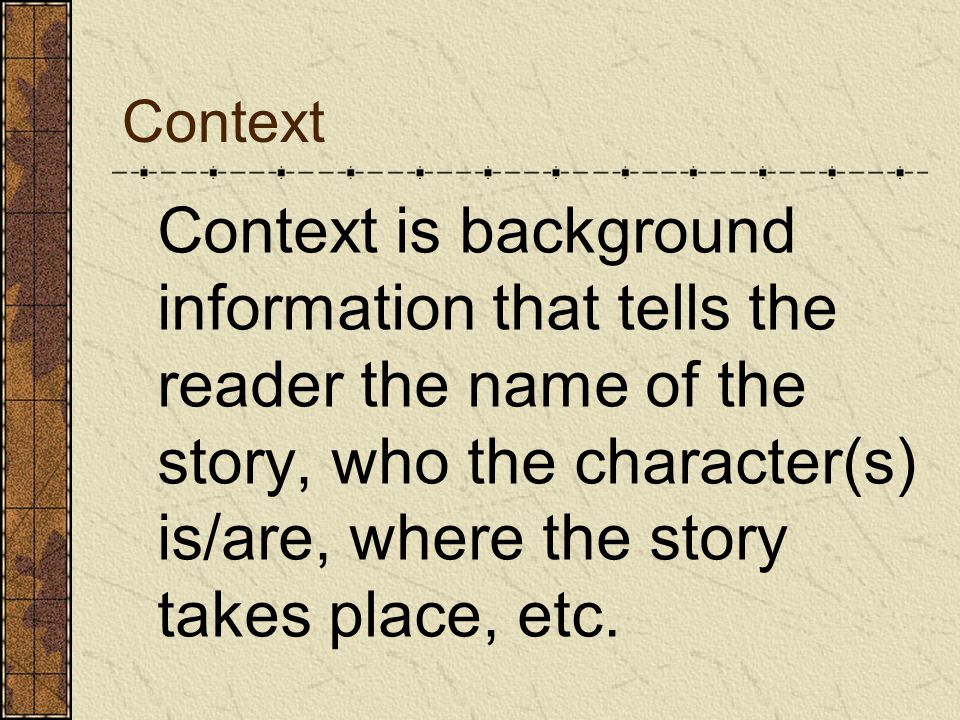 Context Context is background information that tells the reader the name of the story, who the character(s) is/are, where the story takes place, etc.
