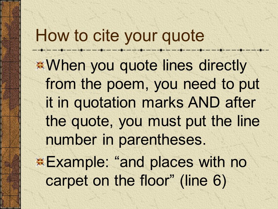 How to cite your quote When you quote lines directly from the poem, you need to put it in quotation marks AND after the quote, you must put the line number in parentheses.