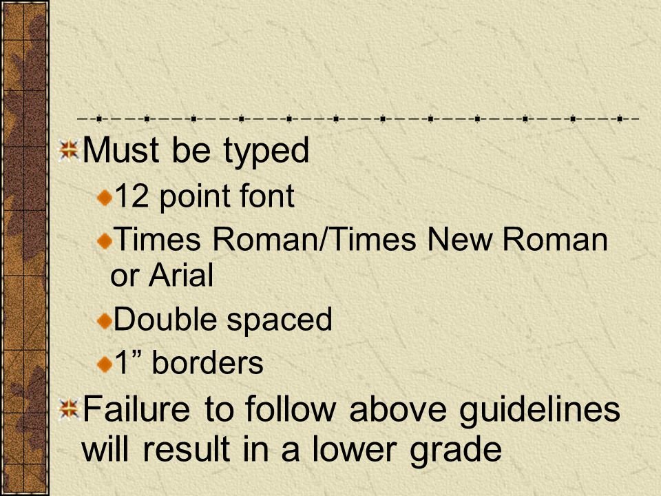 Must be typed 12 point font Times Roman/Times New Roman or Arial Double spaced 1 borders Failure to follow above guidelines will result in a lower grade