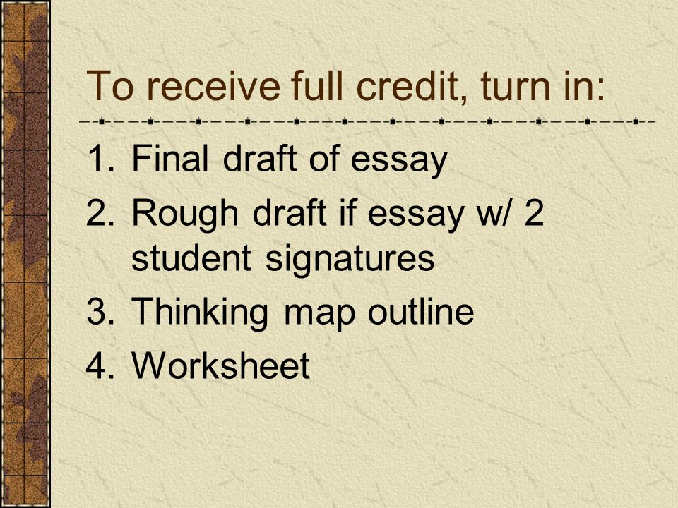 To receive full credit, turn in: 1.Final draft of essay 2.Rough draft if essay w/ 2 student signatures 3.Thinking map outline 4.Worksheet