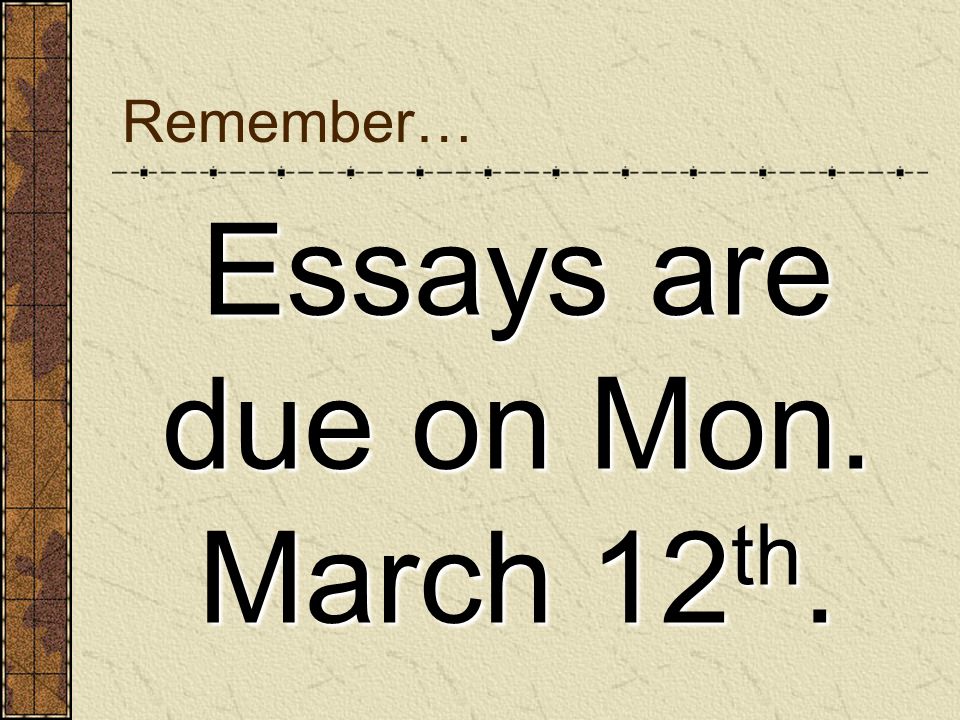 Remember… Essays are due on Mon. March 12 th. Essays are due on Mon. March 12 th.