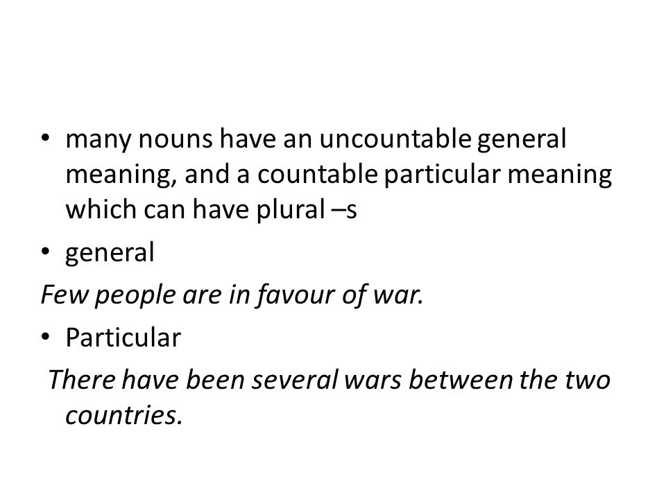 many nouns have an uncountable general meaning, and a countable particular meaning which can have plural –s general Few people are in favour of war.
