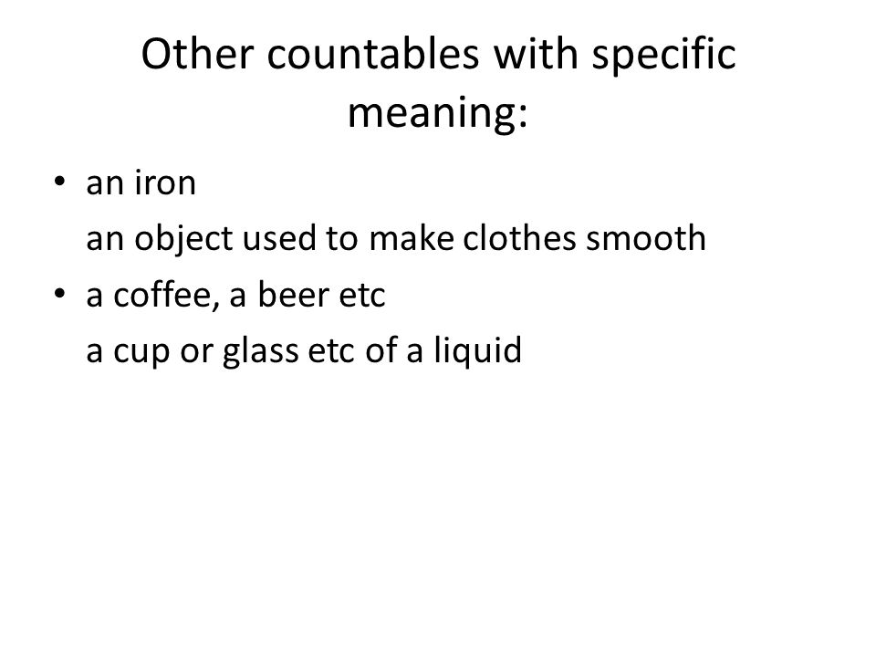 Other countables with specific meaning: an iron an object used to make clothes smooth a coffee, a beer etc a cup or glass etc of a liquid