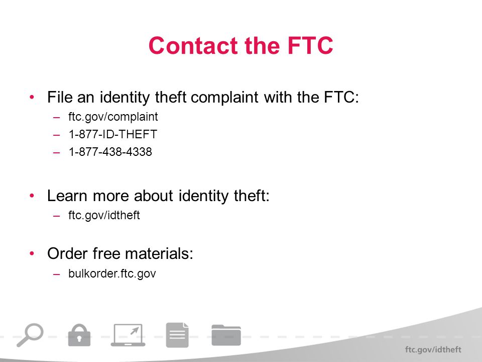 Contact the FTC File an identity theft complaint with the FTC: –ftc.gov/complaint –1-877-ID-THEFT – Learn more about identity theft: –ftc.gov/idtheft Order free materials: –bulkorder.ftc.gov