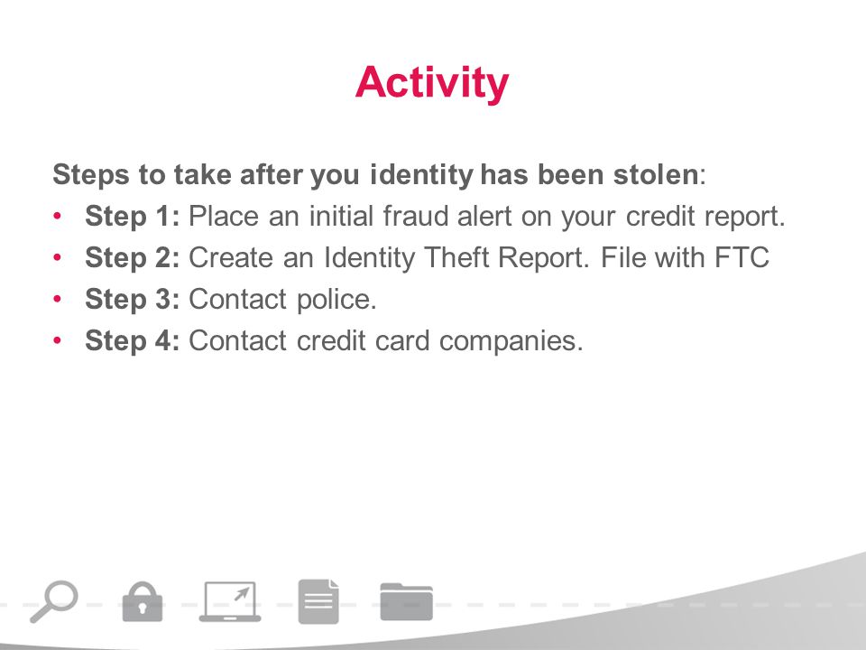 Activity Steps to take after you identity has been stolen: Step 1: Place an initial fraud alert on your credit report.