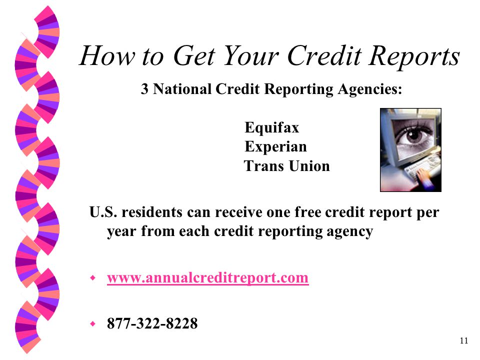 11 How to Get Your Credit Reports 3 National Credit Reporting Agencies: Equifax Experian Trans Union U.S.
