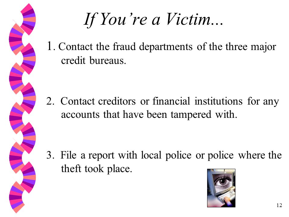 12 If You’re a Victim Contact the fraud departments of the three major credit bureaus.