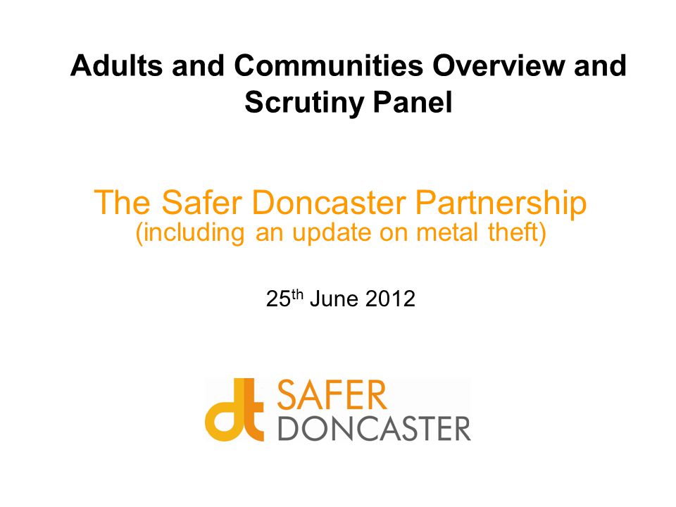 Adults and Communities Overview and Scrutiny Panel The Safer Doncaster Partnership (including an update on metal theft) 25 th June 2012