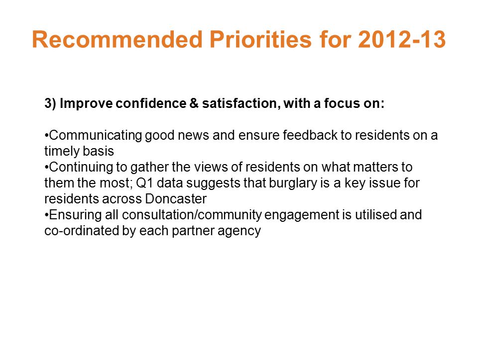Recommended Priorities for ) Improve confidence & satisfaction, with a focus on: Communicating good news and ensure feedback to residents on a timely basis Continuing to gather the views of residents on what matters to them the most; Q1 data suggests that burglary is a key issue for residents across Doncaster Ensuring all consultation/community engagement is utilised and co-ordinated by each partner agency