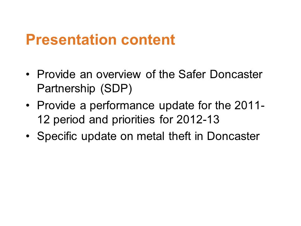 Presentation content Provide an overview of the Safer Doncaster Partnership (SDP) Provide a performance update for the period and priorities for Specific update on metal theft in Doncaster