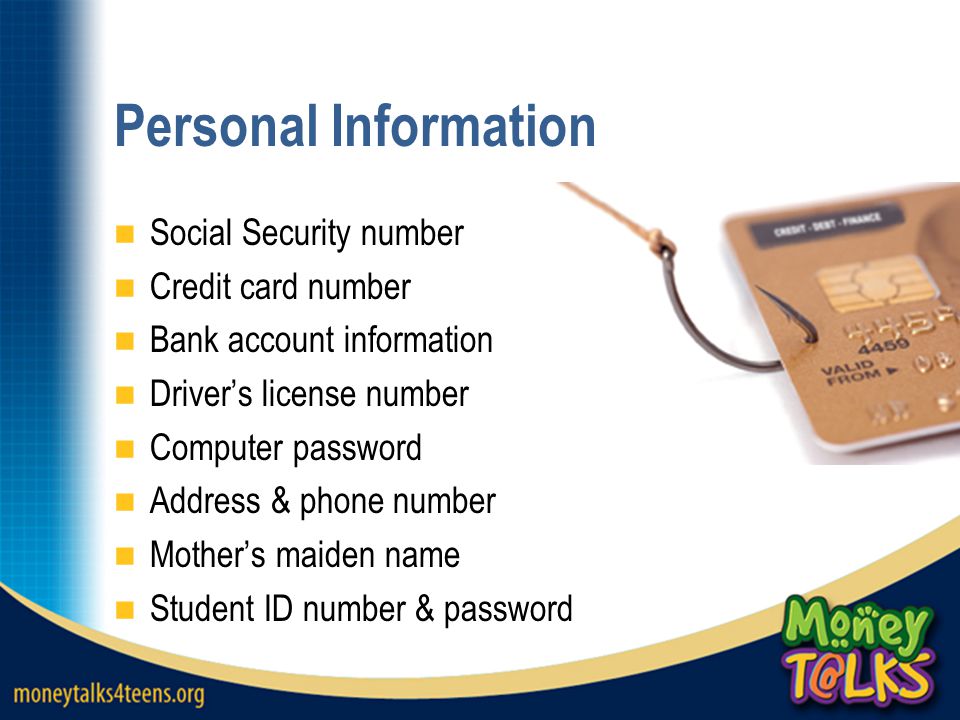 Personal Information Social Security number Credit card number Bank account information Driver’s license number Computer password Address & phone number Mother’s maiden name Student ID number & password