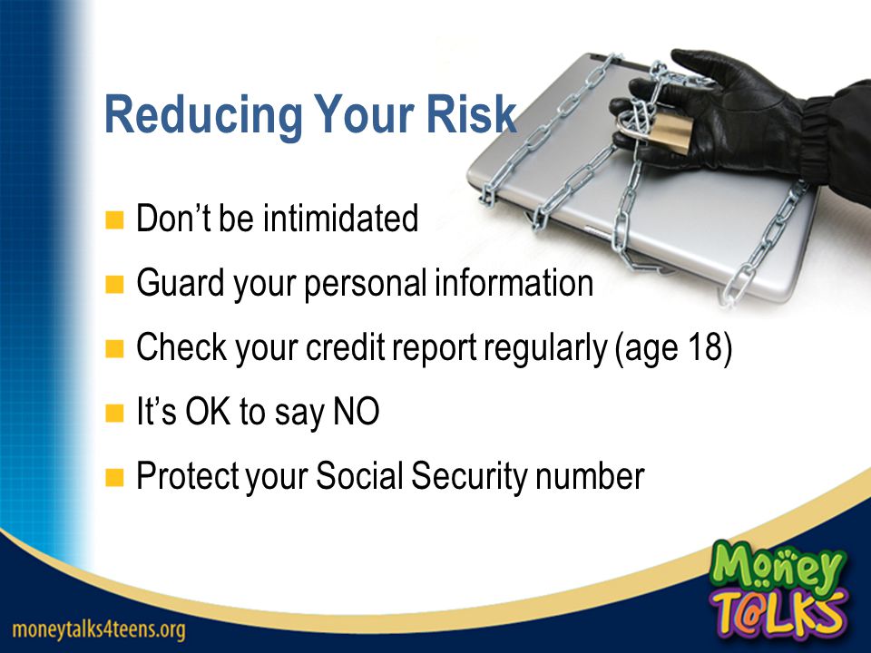 Reducing Your Risk Don’t be intimidated Guard your personal information Check your credit report regularly (age 18) It’s OK to say NO Protect your Social Security number
