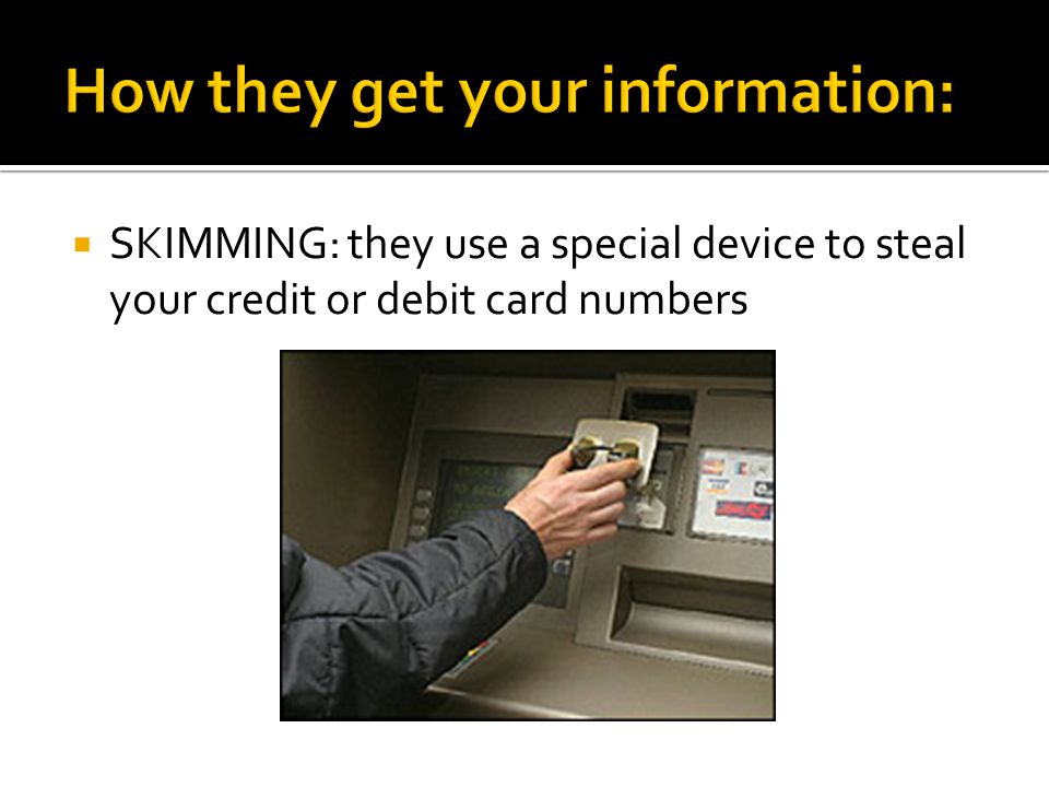  SKIMMING: they use a special device to steal your credit or debit card numbers