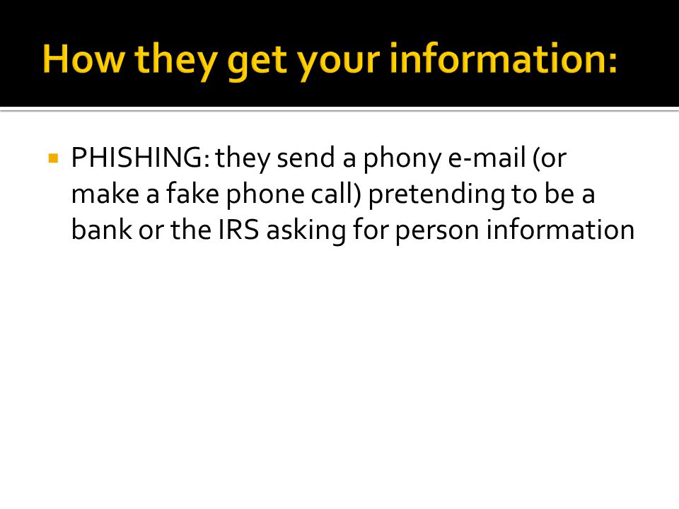  PHISHING: they send a phony  (or make a fake phone call) pretending to be a bank or the IRS asking for person information