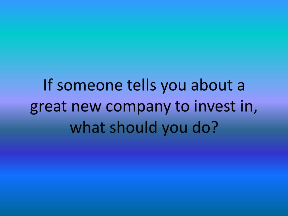 If someone tells you about a great new company to invest in, what should you do