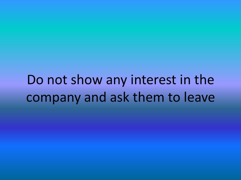 Do not show any interest in the company and ask them to leave