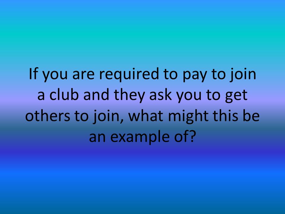 If you are required to pay to join a club and they ask you to get others to join, what might this be an example of