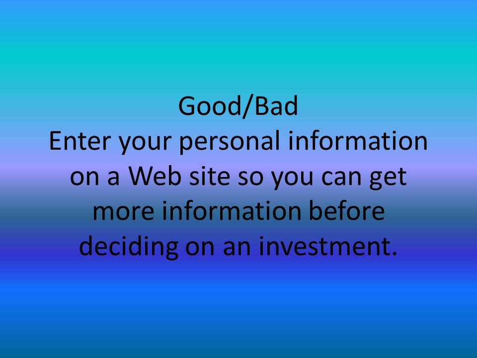 Good/Bad Enter your personal information on a Web site so you can get more information before deciding on an investment.