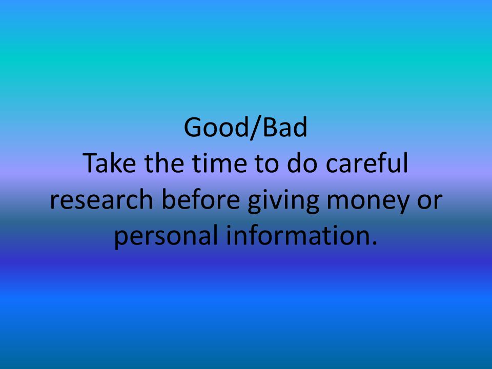 Good/Bad Take the time to do careful research before giving money or personal information.