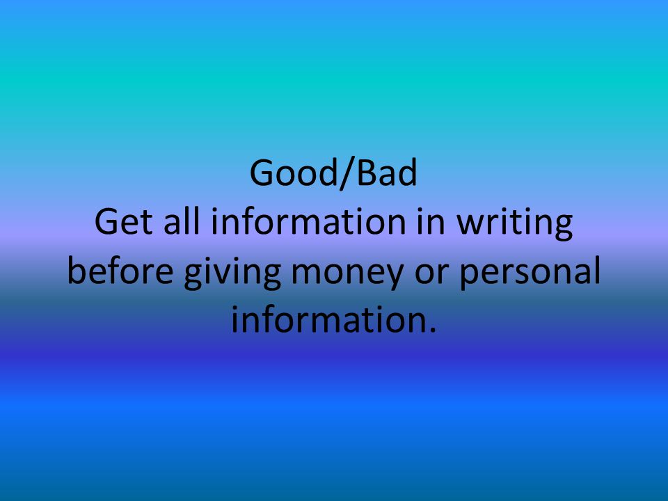 Good/Bad Get all information in writing before giving money or personal information.