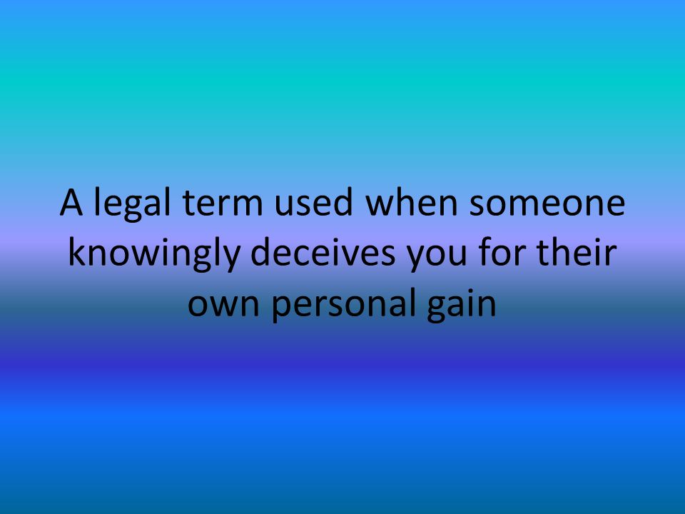 A legal term used when someone knowingly deceives you for their own personal gain