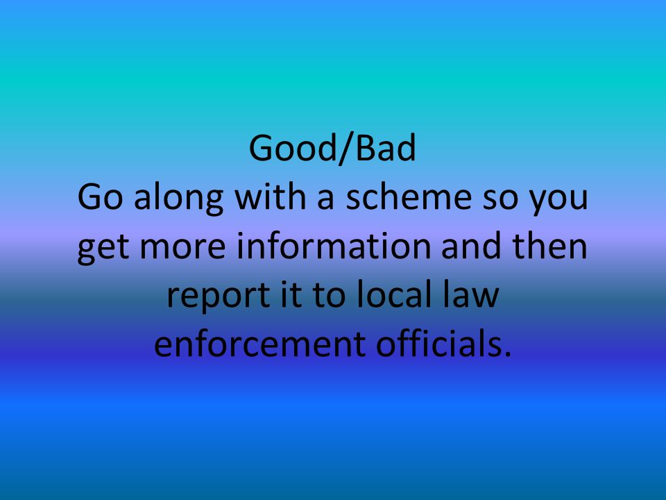 Good/Bad Go along with a scheme so you get more information and then report it to local law enforcement officials.