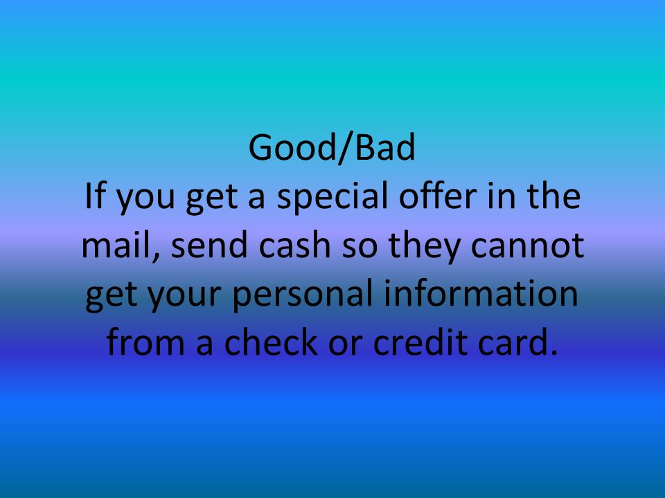 Good/Bad If you get a special offer in the mail, send cash so they cannot get your personal information from a check or credit card.