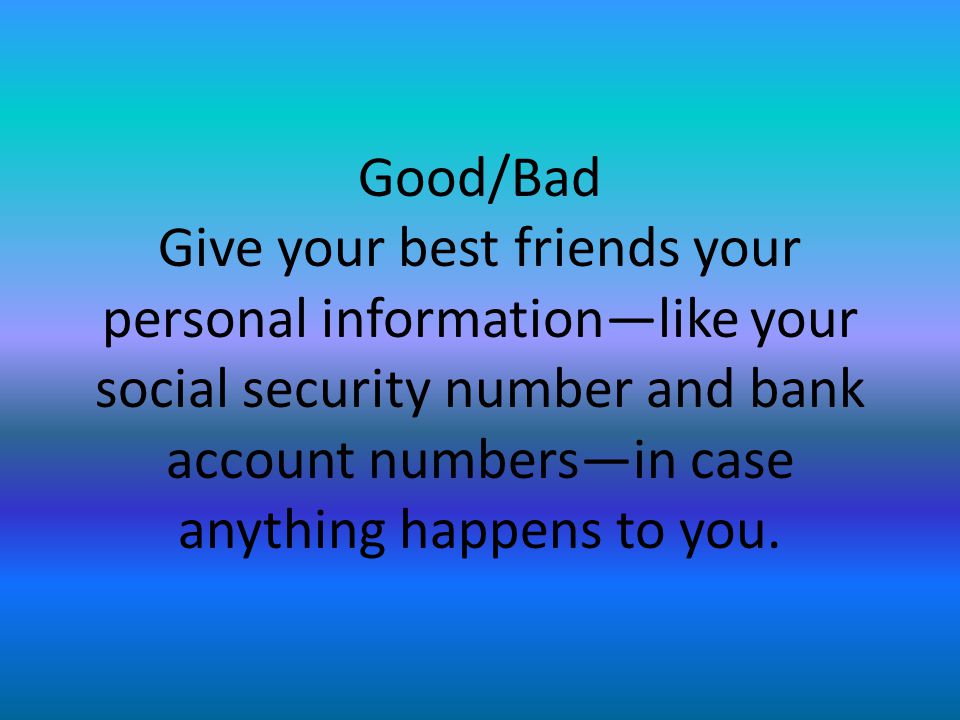 Good/Bad Give your best friends your personal information—like your social security number and bank account numbers—in case anything happens to you.