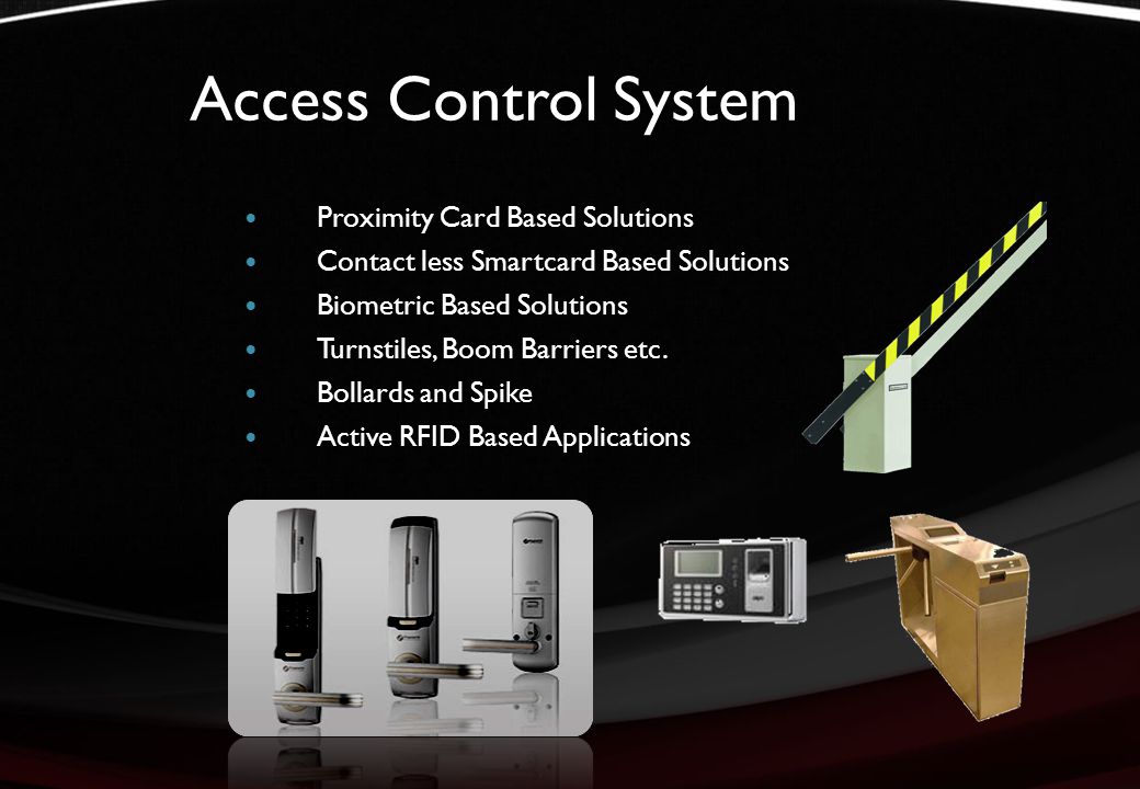 Access Control System Proximity Card Based Solutions Contact less Smartcard Based Solutions Biometric Based Solutions Turnstiles, Boom Barriers etc.
