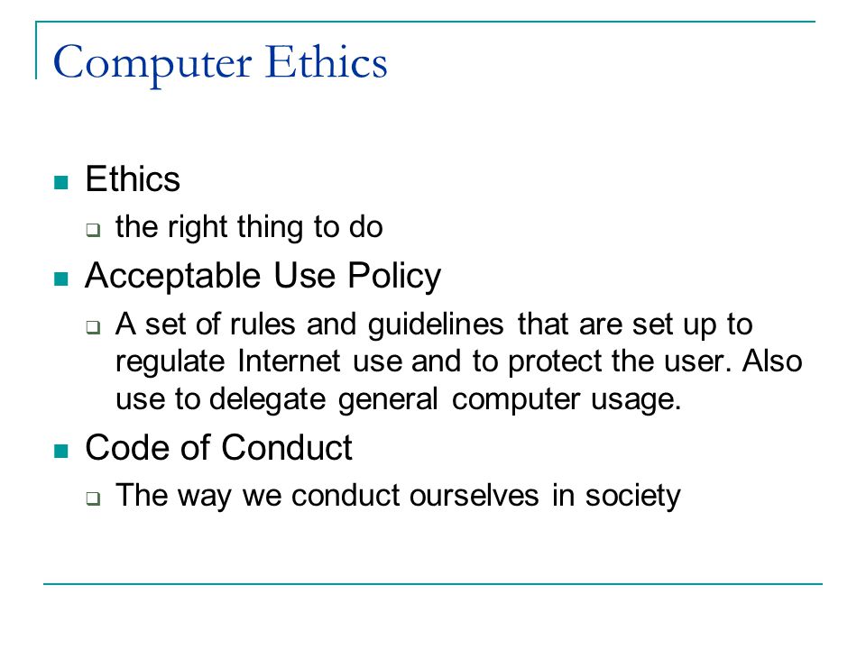Computer Ethics Ethics  the right thing to do Acceptable Use Policy  A set of rules and guidelines that are set up to regulate Internet use and to protect the user.