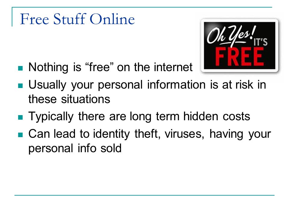 Free Stuff Online Nothing is free on the internet Usually your personal information is at risk in these situations Typically there are long term hidden costs Can lead to identity theft, viruses, having your personal info sold