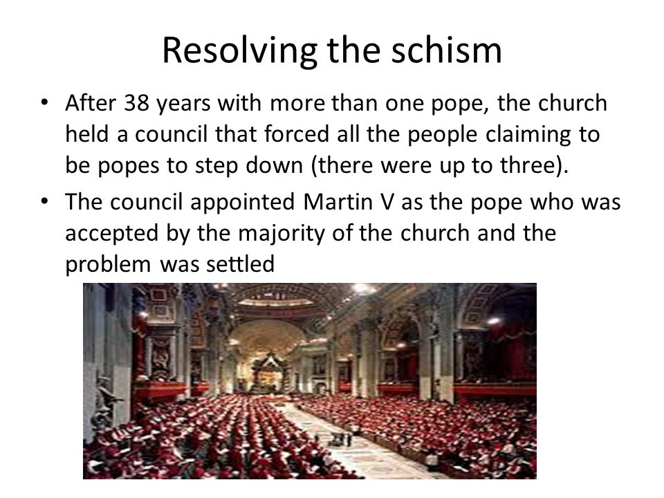 Resolving the schism After 38 years with more than one pope, the church held a council that forced all the people claiming to be popes to step down (there were up to three).