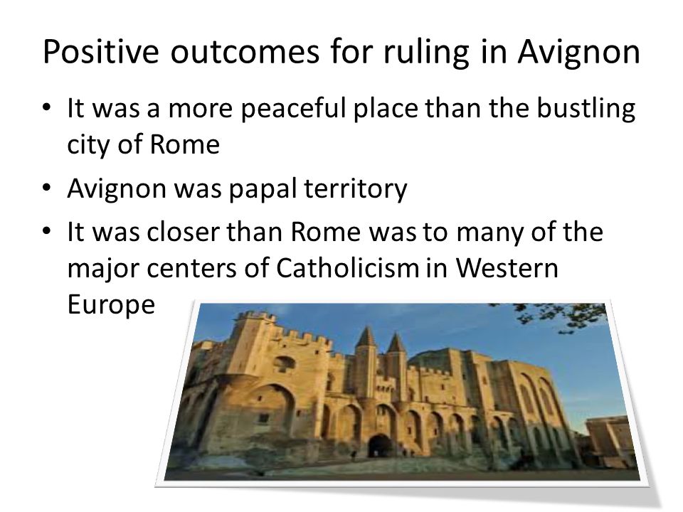 Positive outcomes for ruling in Avignon It was a more peaceful place than the bustling city of Rome Avignon was papal territory It was closer than Rome was to many of the major centers of Catholicism in Western Europe
