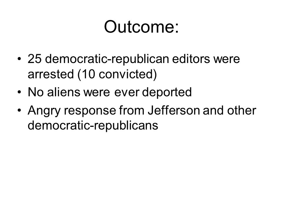 Outcome: 25 democratic-republican editors were arrested (10 convicted) No aliens were ever deported Angry response from Jefferson and other democratic-republicans