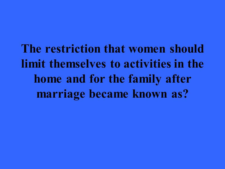 The restriction that women should limit themselves to activities in the home and for the family after marriage became known as