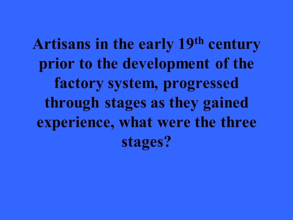 Artisans in the early 19 th century prior to the development of the factory system, progressed through stages as they gained experience, what were the three stages
