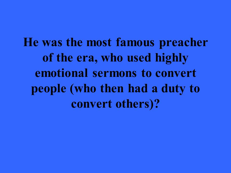 He was the most famous preacher of the era, who used highly emotional sermons to convert people (who then had a duty to convert others)