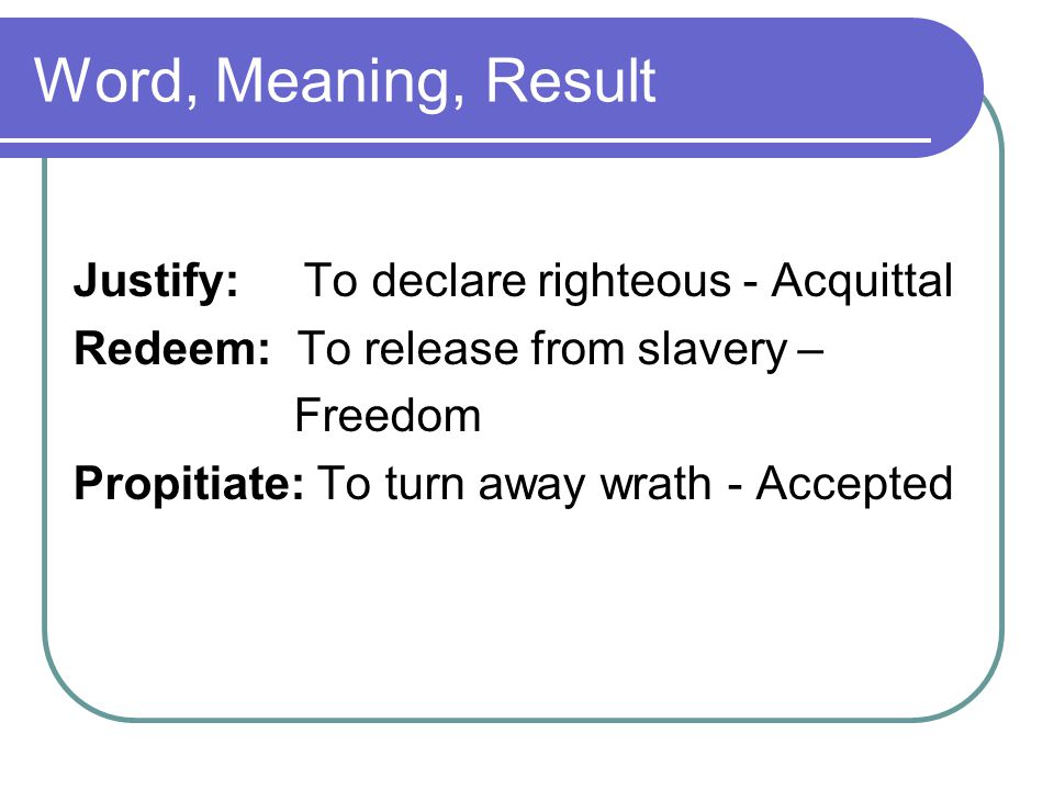 Word, Meaning, Result Justify: To declare righteous - Acquittal Redeem: To release from slavery – Freedom Propitiate: To turn away wrath - Accepted