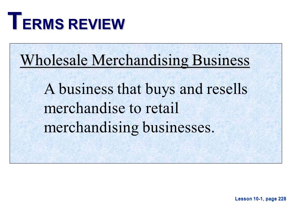 T ERMS REVIEW Wholesale Merchandising Business A business that buys and resells merchandise to retail merchandising businesses.
