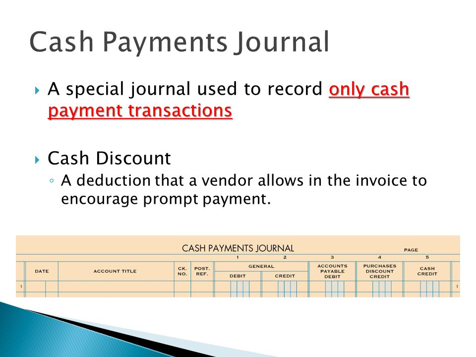 only cash payment transactions  A special journal used to record only cash payment transactions  Cash Discount ◦ A deduction that a vendor allows in the invoice to encourage prompt payment.