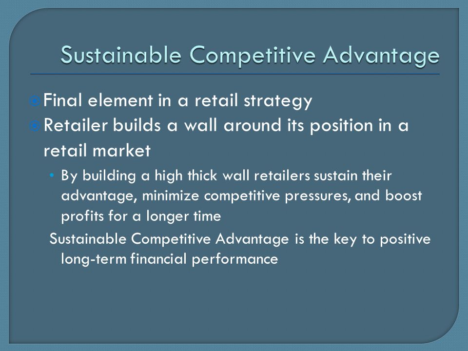  Final element in a retail strategy  Retailer builds a wall around its position in a retail market By building a high thick wall retailers sustain their advantage, minimize competitive pressures, and boost profits for a longer time Sustainable Competitive Advantage is the key to positive long-term financial performance