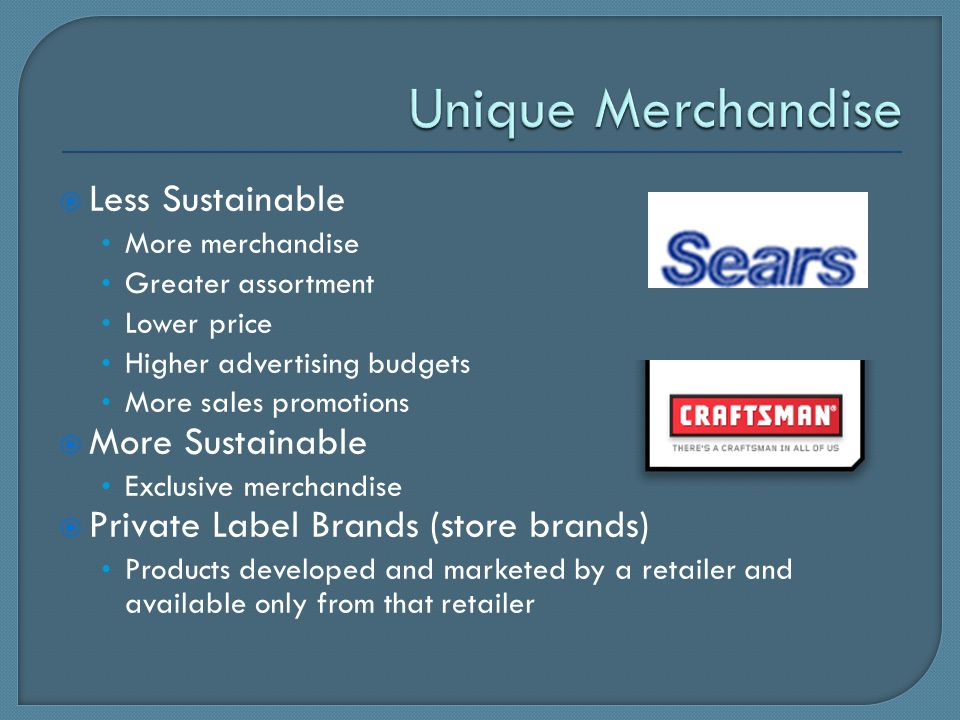  Less Sustainable More merchandise Greater assortment Lower price Higher advertising budgets More sales promotions  More Sustainable Exclusive merchandise  Private Label Brands (store brands) Products developed and marketed by a retailer and available only from that retailer