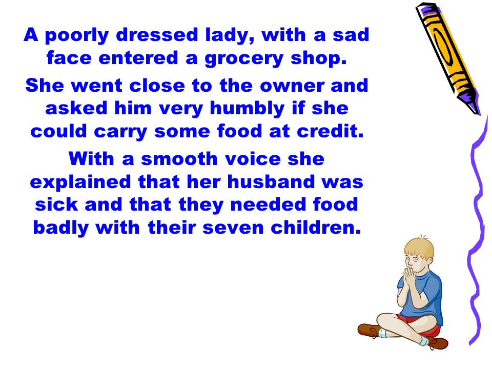 A poorly dressed lady, with a sad face entered a grocery shop.