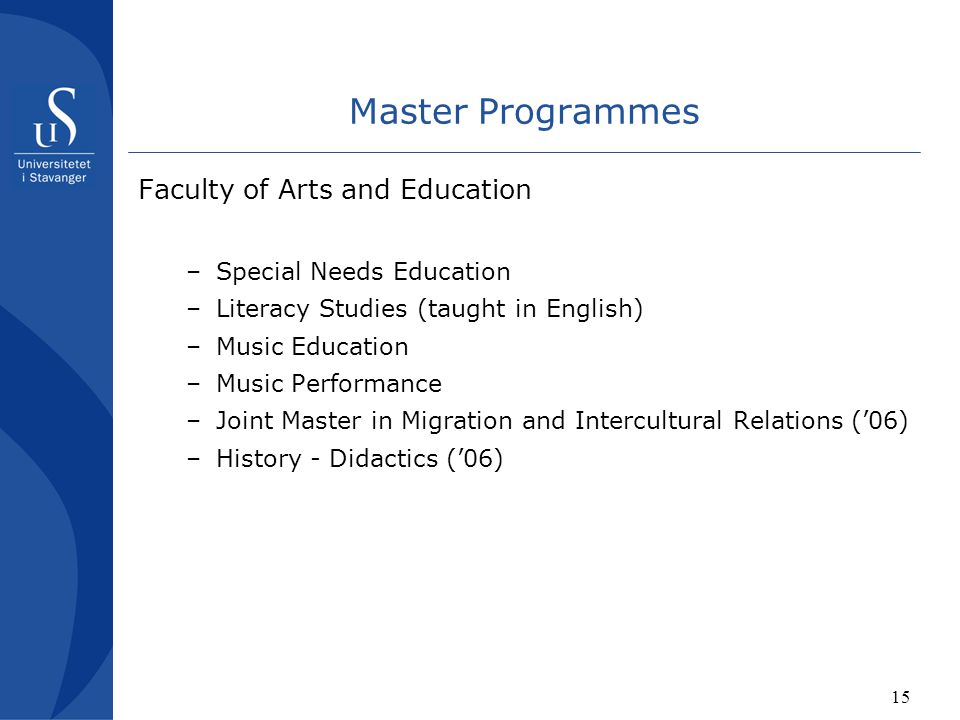 15 Master Programmes Faculty of Arts and Education –Special Needs Education –Literacy Studies (taught in English) –Music Education –Music Performance –Joint Master in Migration and Intercultural Relations (’06) –History - Didactics (’06)
